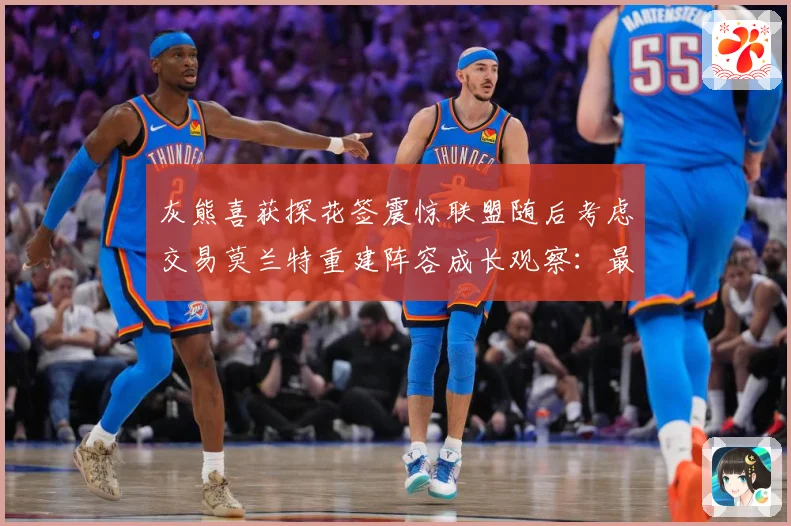 灰熊喜获探花签震惊联盟随后考虑交易莫兰特重建阵容成长观察：最新赛事动态与深度分析