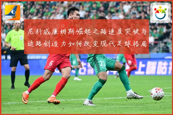 尼科威廉姆斯崛起之路速度突破与边路创造力如何改变现代足球格局解析：最新赛事动态与深度分析
