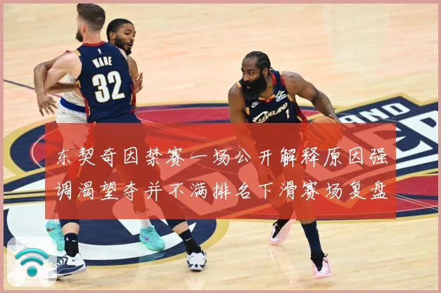 东契奇因禁赛一场公开解释原因强调渴望夺并不满排名下滑赛场复盘：最新赛事动态与深度分析