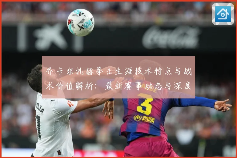 乔卡尔扎赫拳击生涯技术特点与战术价值解析：最新赛事动态与深度分析