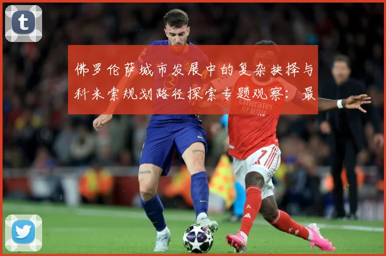 佛罗伦萨城市发展中的复杂抉择与科米索规划路径探索专题观察：最新赛事动态与深度分析