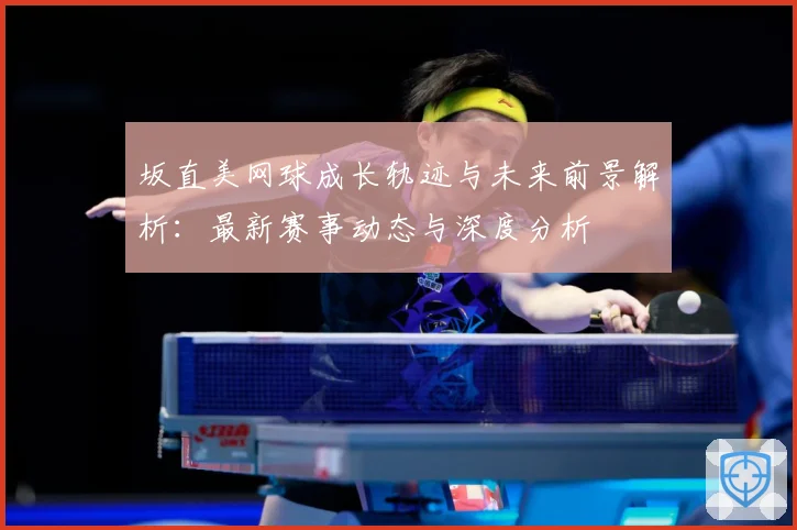 坂直美网球成长轨迹与未来前景解析：最新赛事动态与深度分析