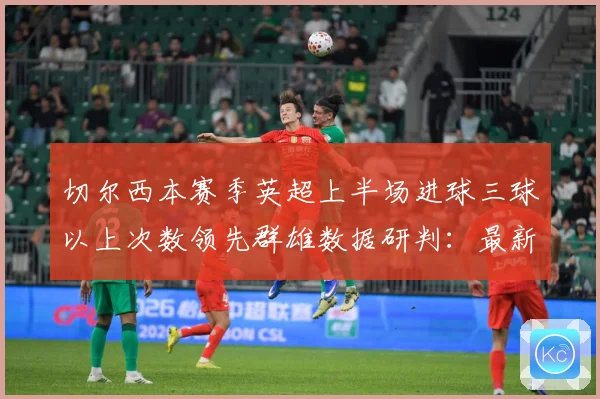 切尔西本赛季英超上半场进球三球以上次数领先群雄数据研判：最新赛事动态与深度分析