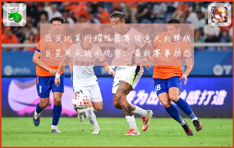 因莫比莱闪耀绿茵赛场意大利锋线巨星风采战术观察：最新赛事动态与深度分析
