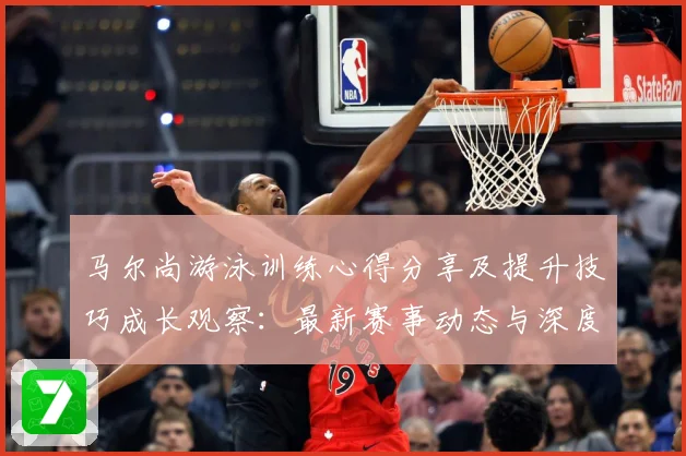 马尔尚游泳训练心得分享及提升技巧成长观察：最新赛事动态与深度分析