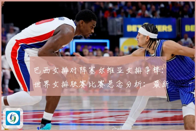 巴西女排对阵塞尔维亚女排争锋：世界女排联赛比赛悬念分析：最新赛事动态与深度分析