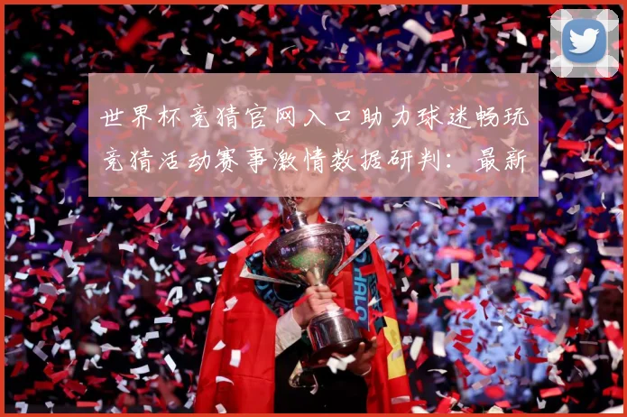 世界杯竞猜官网入口助力球迷畅玩竞猜活动赛事激情数据研判：最新赛事动态与深度分析