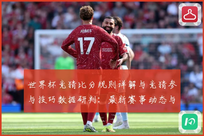 世界杯竞猜比分规则详解与竞猜参与技巧数据研判：最新赛事动态与深度分析