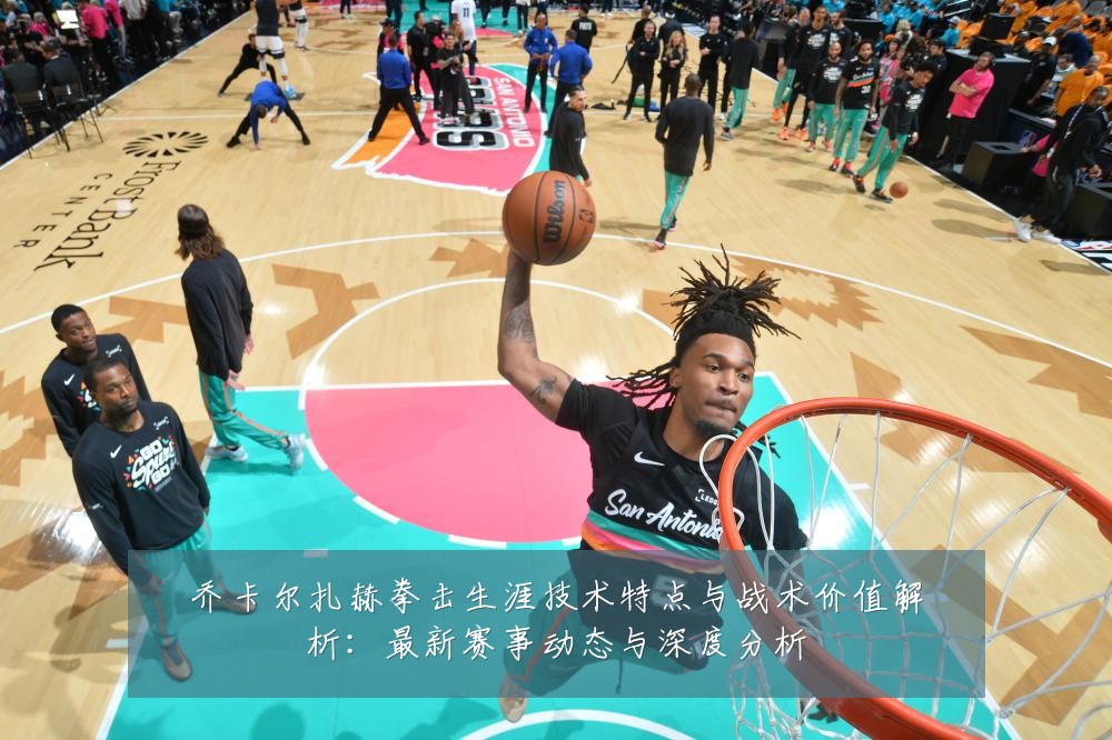 乔卡尔扎赫拳击生涯技术特点与战术价值解析:最新赛事动态与深度分析