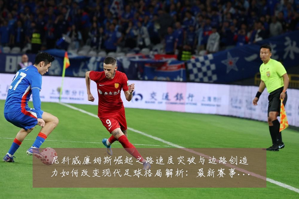 尼科威廉姆斯崛起之路速度突破与边路创造力如何改变现代足球格局解析:最新赛事动态与深度分析