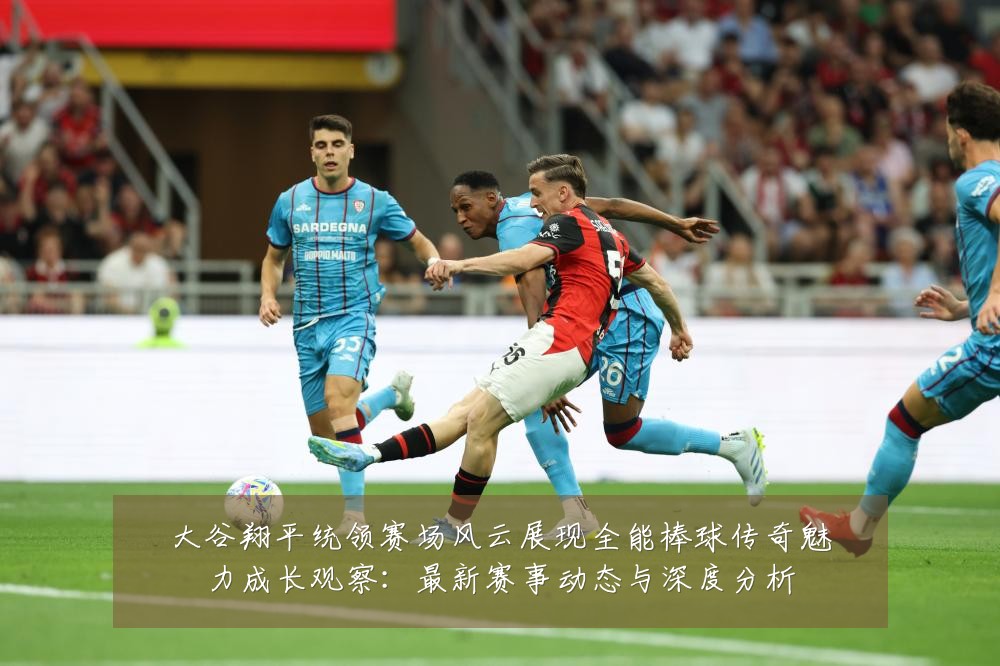 大谷翔平统领赛场风云展现全能棒球传奇魅力成长观察:最新赛事动态与深度分析