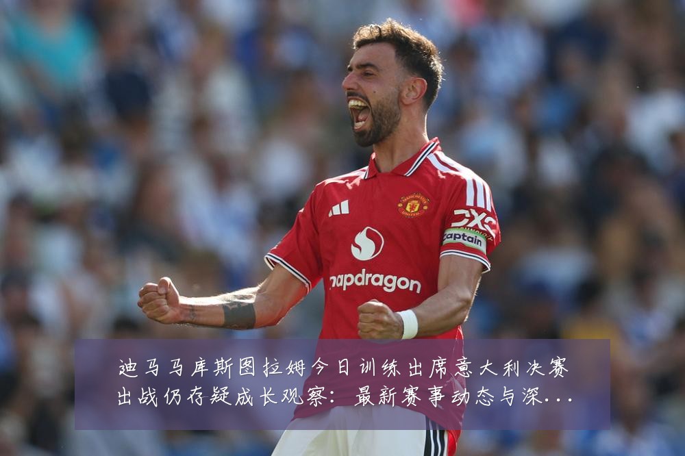 迪马马库斯图拉姆今日训练出席意大利决赛出战仍存疑成长观察：最新赛事动态与深度分析