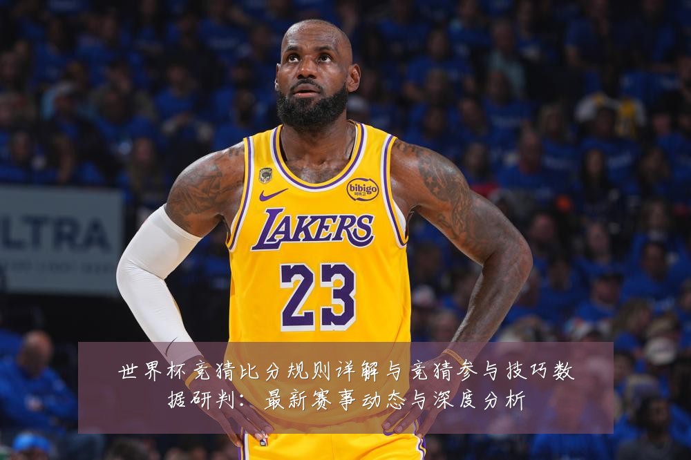 世界杯竞猜比分规则详解与竞猜参与技巧数据研判:最新赛事动态与深度分析