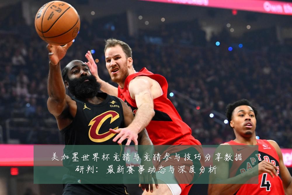 美加墨世界杯竞猜与竞猜参与技巧分享数据研判：最新赛事动态与深度分析