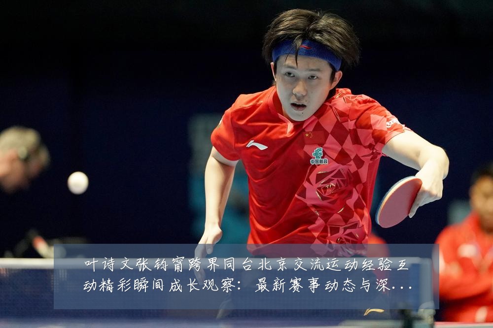 叶诗文张钧甯跨界同台北京交流运动经验互动精彩瞬间成长观察:最新赛事动态与深度分析