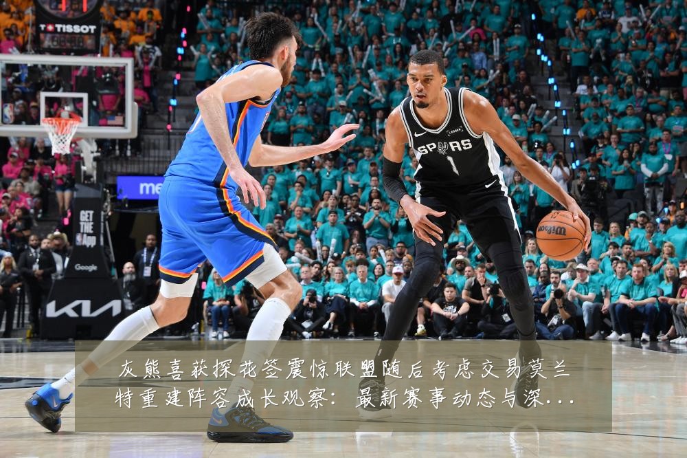 灰熊喜获探花签震惊联盟随后考虑交易莫兰特重建阵容成长观察：最新赛事动态与深度分析