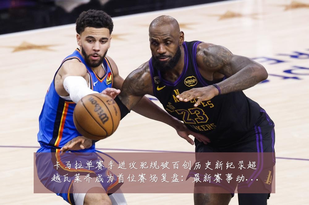 卡马拉单赛季进攻犯规破百创历史新纪录超越瓦莱乔成为首位赛场复盘:最新赛事动态与深度分析