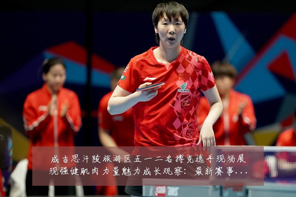 成吉思汗陵旅游区五一二名搏克选手现场展现强健肌肉力量魅力成长观察:最新赛事动态与深度分析
